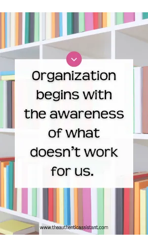 Photo of book shelves with colourful books. The caption reads Organization begins with the awareness of what doesn't work for us.